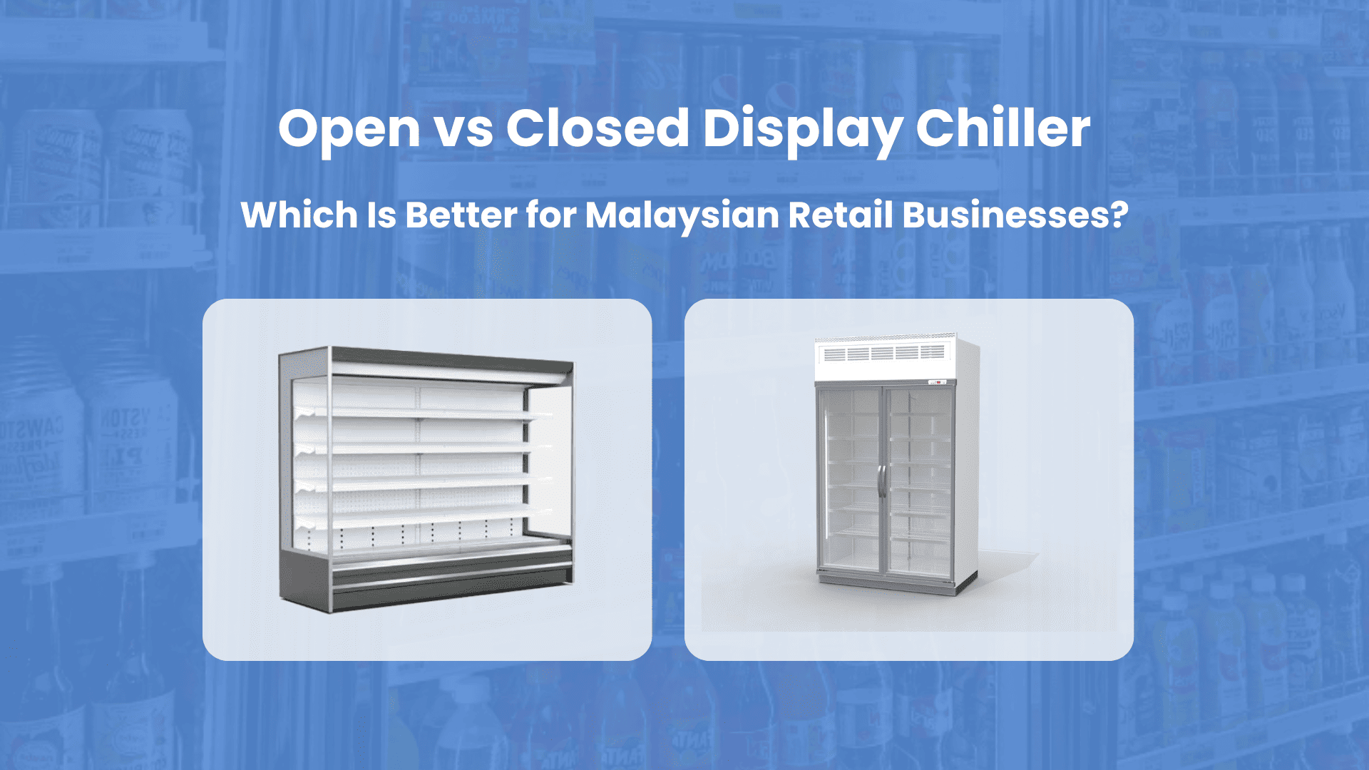 Open VS Closed Display Chiller Which Is Better for Malaysian Retail Businesses